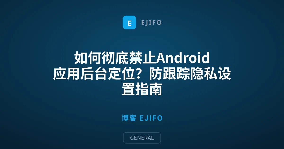 如何彻底禁止Android应用后台定位？防跟踪隐私设置指南